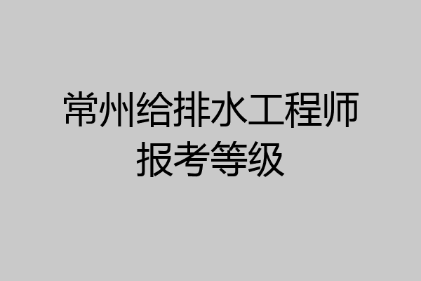 常州给排水工程师报考等级