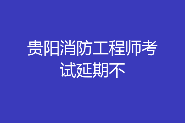 贵阳消防工程师考试延期不