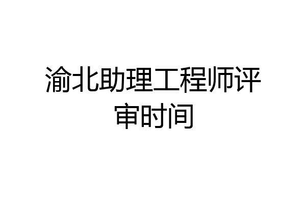 渝北助理工程师评审时间