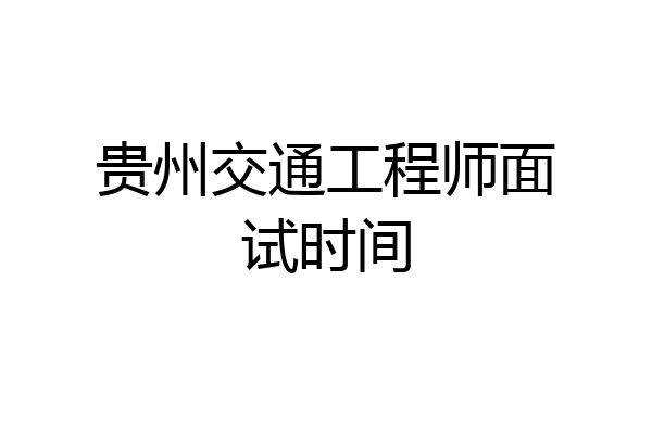 贵州交通工程师面试时间