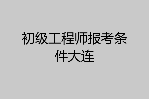 初级工程师报考条件大连