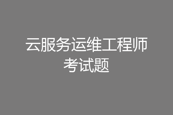 云服务运维工程师考试题