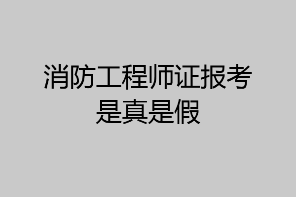消防工程师证报考是真是假