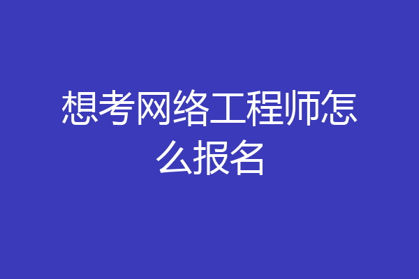 想考网络工程师怎么报名