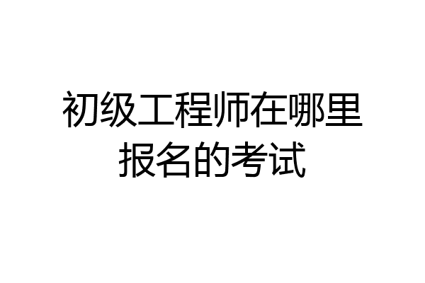 初级工程师在哪里报名的考试