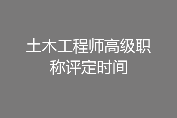土木工程师高级职称评定时间