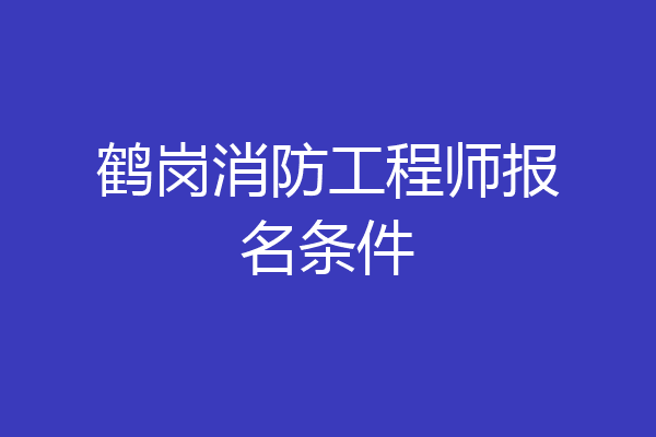 鹤岗消防工程师报名条件