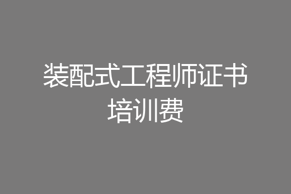 装配式工程师证书培训费