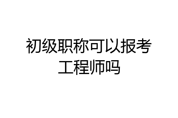 初级职称可以报考工程师吗