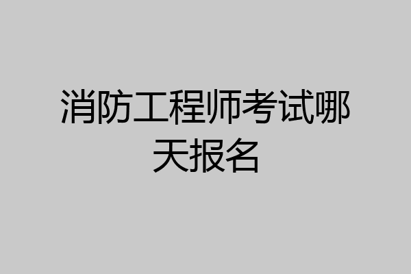 消防工程师考试哪天报名