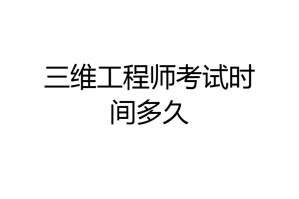 三维工程师考试时间多久