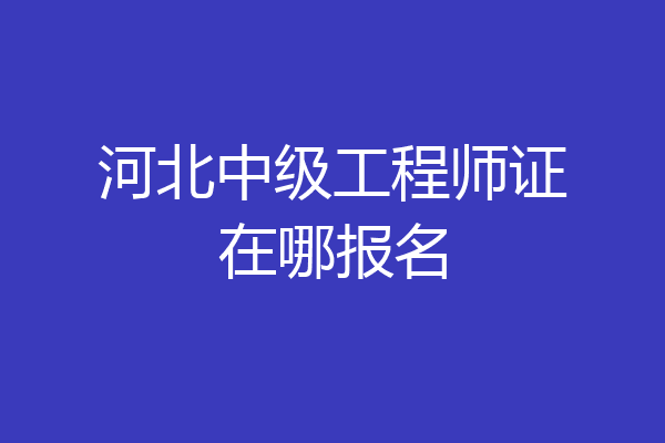 河北中级工程师证在哪报名