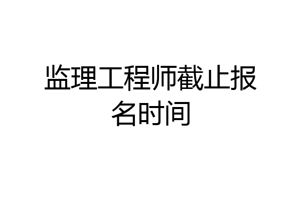 监理工程师截止报名时间