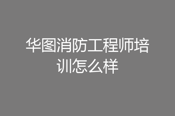 华图消防工程师培训怎么样