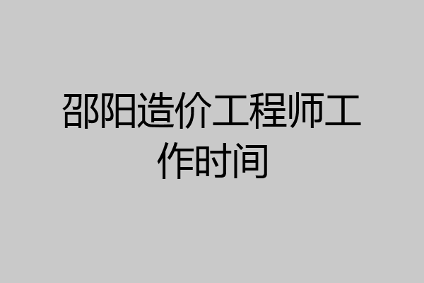 邵阳造价工程师工作时间