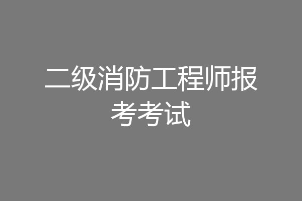 二级消防工程师报考考试