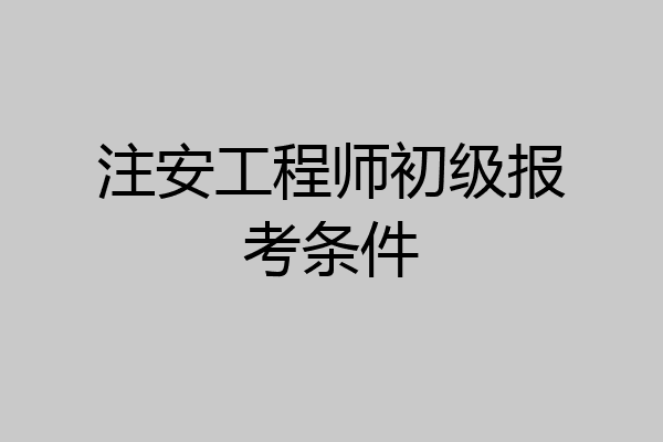 注安工程师初级报考条件