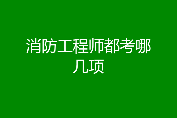 消防工程师都考哪几项