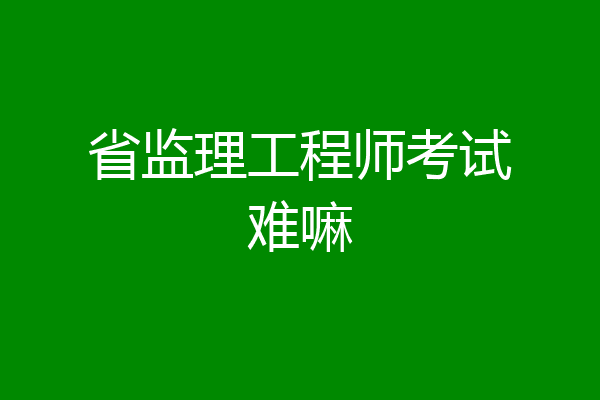 省监理工程师考试难嘛