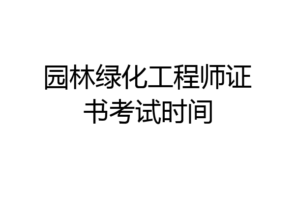 园林绿化工程师证书考试时间