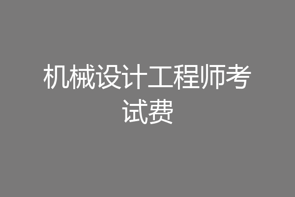 机械设计工程师考试费