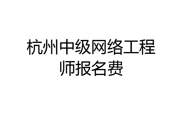 杭州中级网络工程师报名费