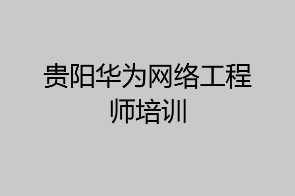 贵阳华为网络工程师培训