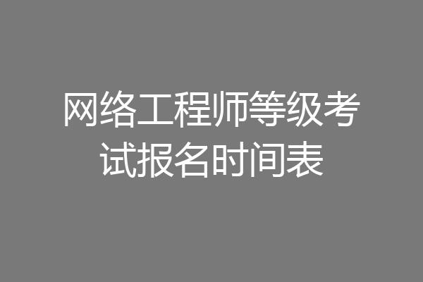 网络工程师等级考试报名时间表