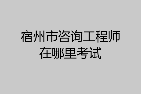 宿州市咨询工程师在哪里考试