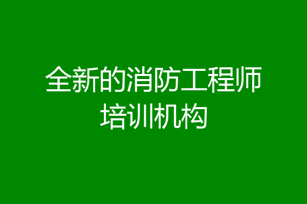 全新的消防工程师培训机构