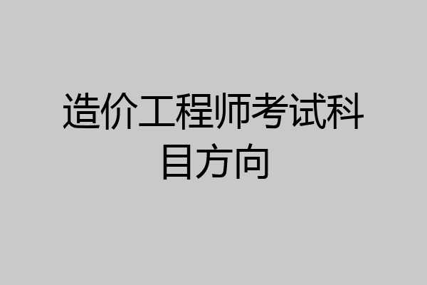 造价工程师考试科目方向