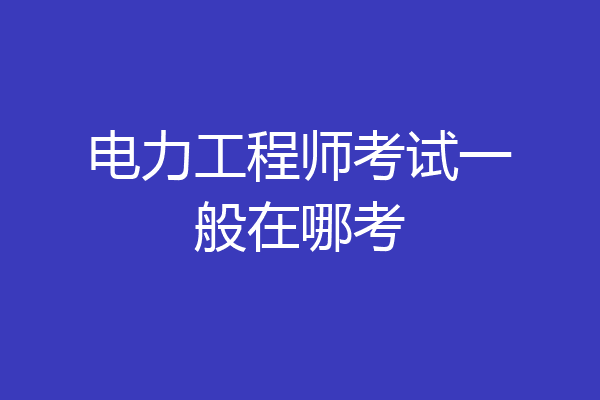 电力工程师考试一般在哪考