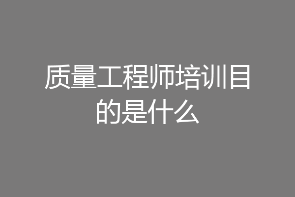 质量工程师培训目的是什么