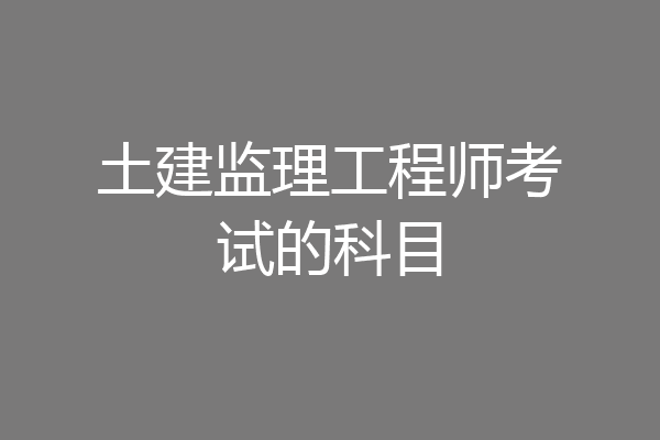 土建监理工程师考试的科目
