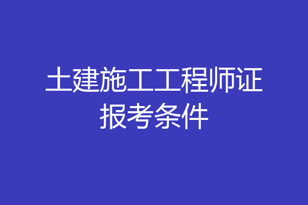 土建施工工程师证报考条件