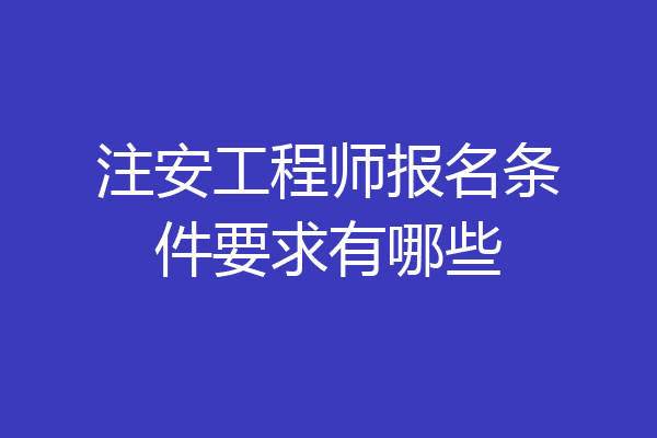 注安工程师报名条件要求有哪些