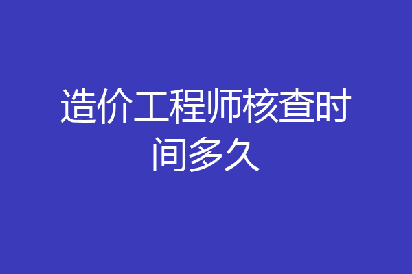 造价工程师核查时间多久