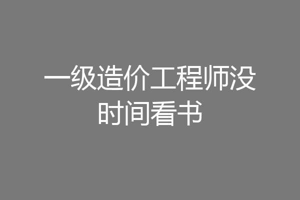 一级造价工程师没时间看书