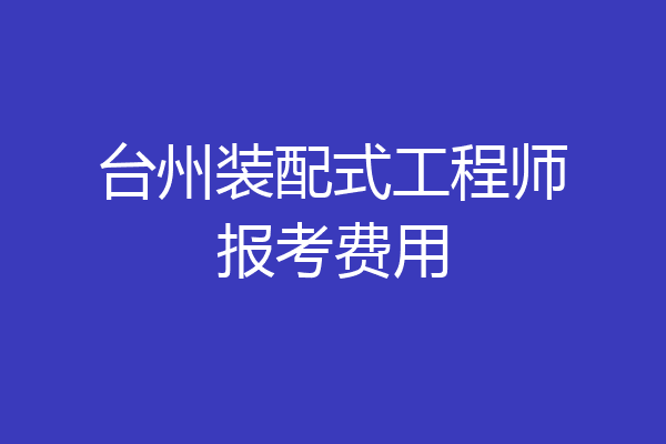 台州装配式工程师报考费用