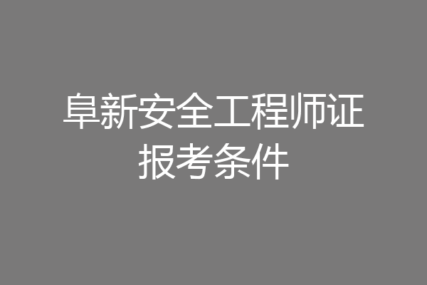 阜新安全工程师证报考条件