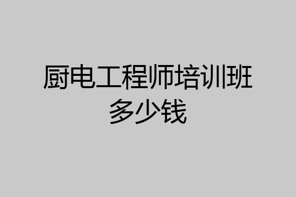 厨电工程师培训班多少钱