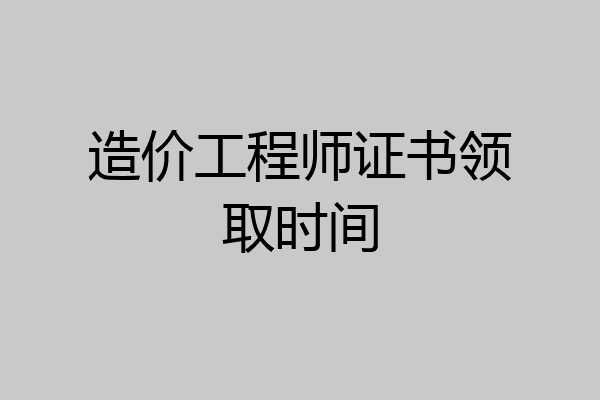 造价工程师证书领取时间