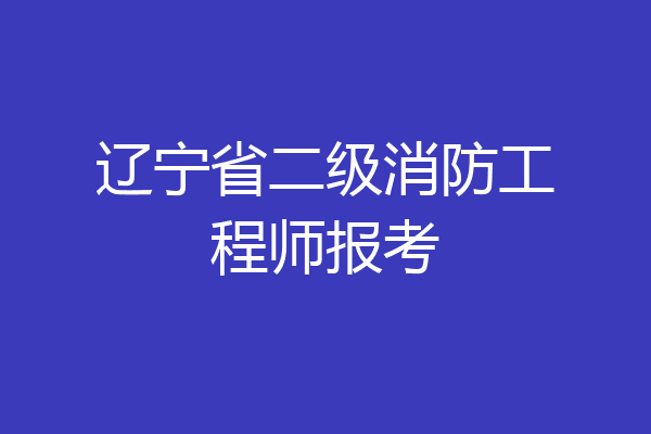 辽宁省二级消防工程师报考