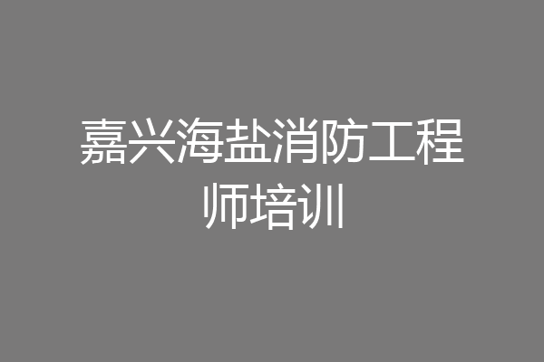 嘉兴海盐消防工程师培训