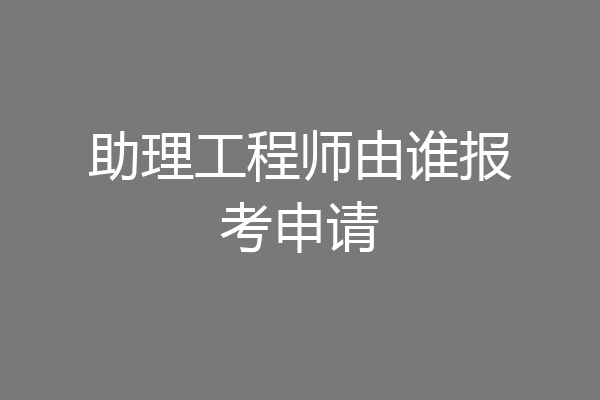 助理工程师由谁报考申请