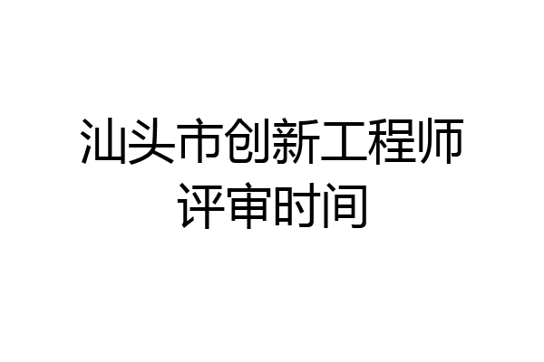 汕头市创新工程师评审时间