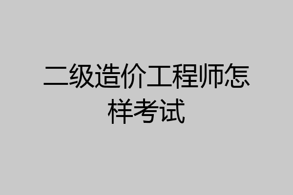 二级造价工程师怎样考试