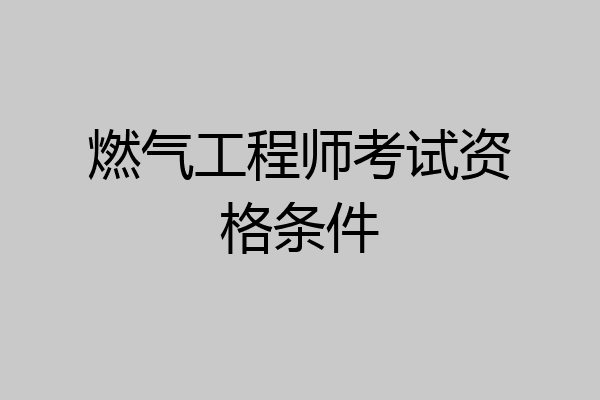 燃气工程师考试资格条件