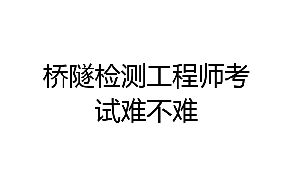 桥隧检测工程师考试难不难