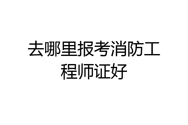 去哪里报考消防工程师证好